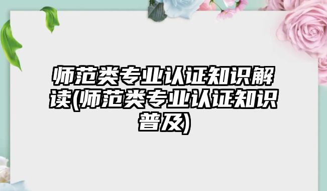 師范類專業(yè)認(rèn)證知識(shí)解讀(師范類專業(yè)認(rèn)證知識(shí)普及)