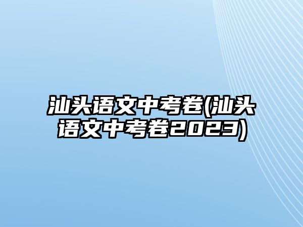 汕頭語文中考卷(汕頭語文中考卷2023)