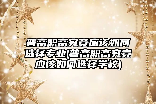 普高職高究竟應該如何選擇專業(yè)(普高職高究竟應該如何選擇學校)