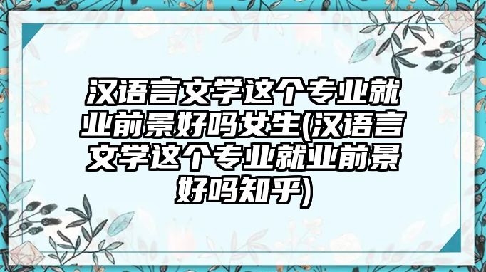 漢語言文學(xué)這個專業(yè)就業(yè)前景好嗎女生(漢語言文學(xué)這個專業(yè)就業(yè)前景好嗎知乎)