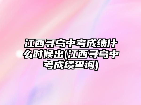 江西尋烏中考成績什么時候出(江西尋烏中考成績查詢)