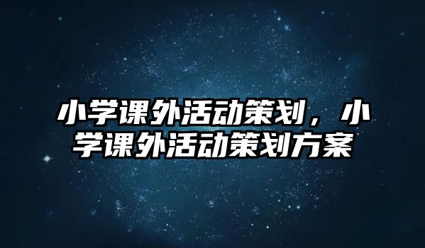 小學(xué)課外活動(dòng)策劃，小學(xué)課外活動(dòng)策劃方案