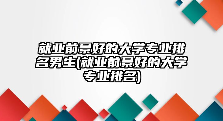 就業(yè)前景好的大學專業(yè)排名男生(就業(yè)前景好的大學專業(yè)排名)