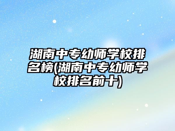 湖南中專幼師學(xué)校排名榜(湖南中專幼師學(xué)校排名前十)