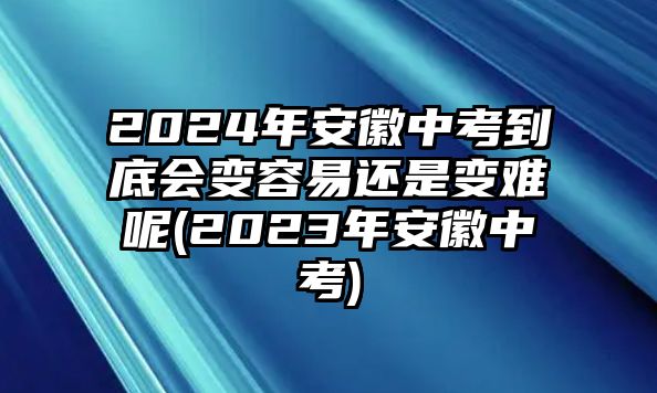 2024年安徽中考到底會變?nèi)菀走€是變難呢(2023年安徽中考)