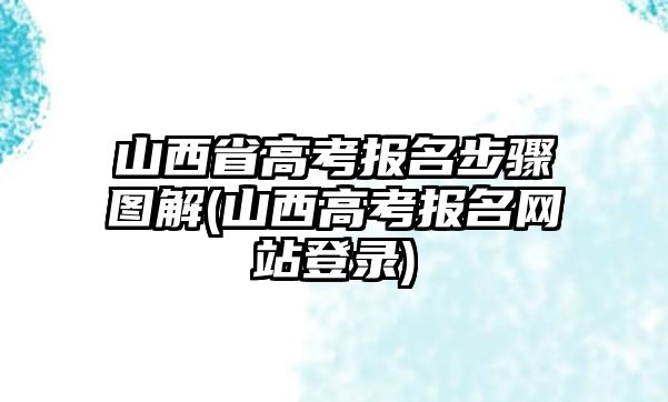 山西省高考報(bào)名步驟圖解(山西高考報(bào)名網(wǎng)站登錄)