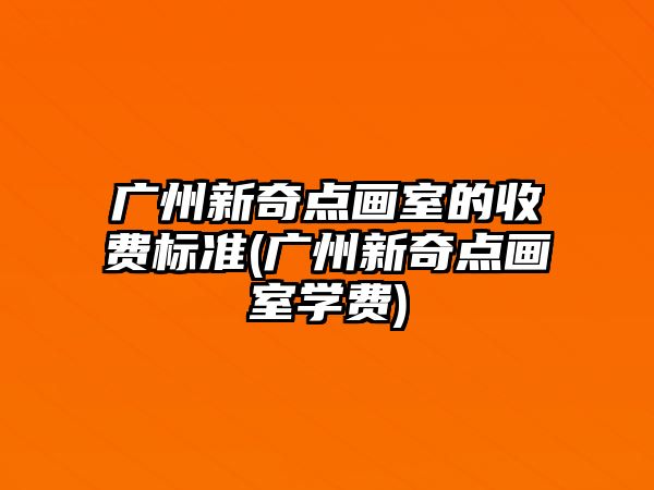 廣州新奇點畫室的收費標準(廣州新奇點畫室學費)