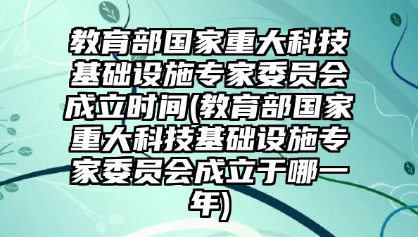 教育部國家重大科技基礎設施專家委員會成立時間(教育部國家重大科技基礎設施專家委員會成立于哪一年)