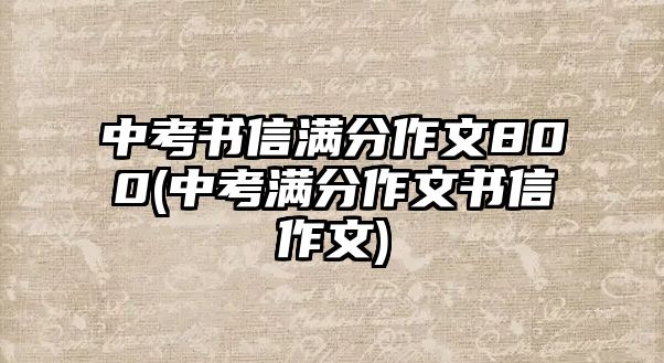 中考書信滿分作文800(中考滿分作文書信作文)