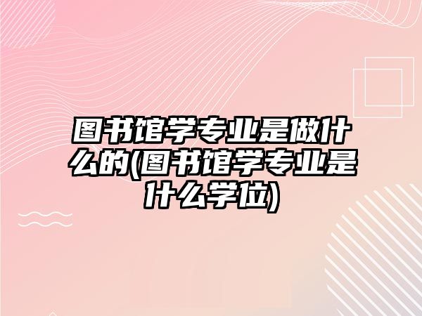 圖書館學(xué)專業(yè)是做什么的(圖書館學(xué)專業(yè)是什么學(xué)位)