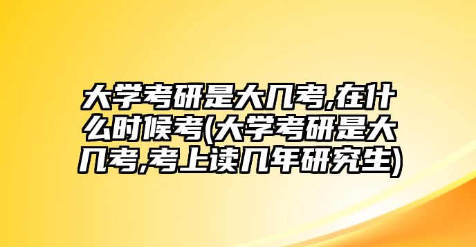 大學(xué)考研是大幾考,在什么時候考(大學(xué)考研是大幾考,考上讀幾年研究生)