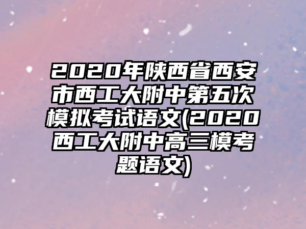 2020年陜西省西安市西工大附中第五次模擬考試語文(2020西工大附中高三模考題語文)