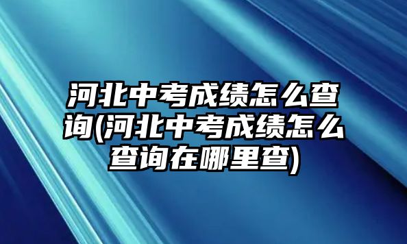 河北中考成績(jī)?cè)趺床樵?河北中考成績(jī)?cè)趺床樵冊(cè)谀睦锊?