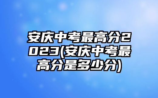 安慶中考最高分2023(安慶中考最高分是多少分)