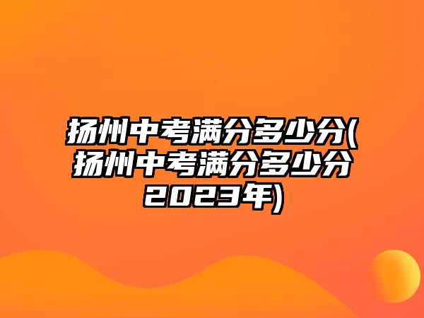 揚(yáng)州中考滿分多少分(揚(yáng)州中考滿分多少分2023年)