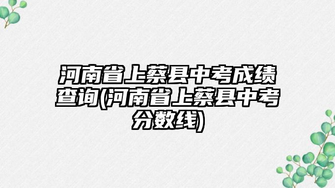 河南省上蔡縣中考成績(jī)查詢(河南省上蔡縣中考分?jǐn)?shù)線)