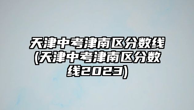 天津中考津南區(qū)分?jǐn)?shù)線(天津中考津南區(qū)分?jǐn)?shù)線2023)