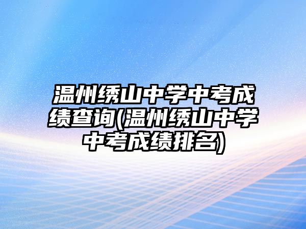 溫州繡山中學(xué)中考成績(jī)查詢(溫州繡山中學(xué)中考成績(jī)排名)