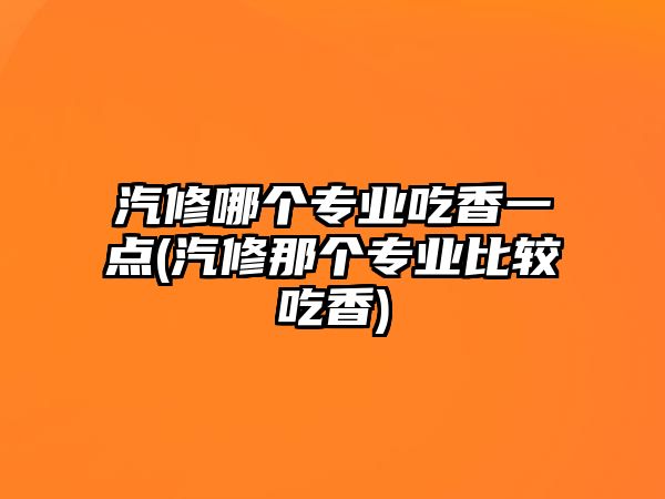 汽修哪個(gè)專業(yè)吃香一點(diǎn)(汽修那個(gè)專業(yè)比較吃香)