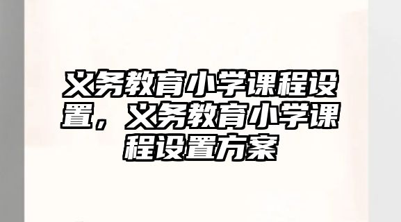 義務(wù)教育小學(xué)課程設(shè)置，義務(wù)教育小學(xué)課程設(shè)置方案