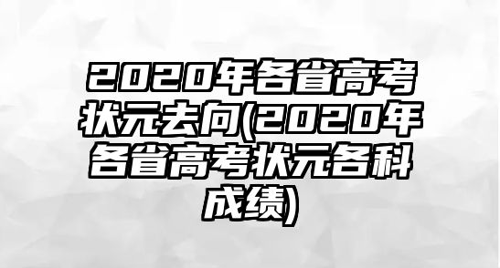 2020年各省高考狀元去向(2020年各省高考狀元各科成績)