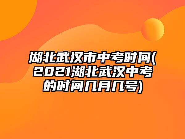 湖北武漢市中考時(shí)間(2021湖北武漢中考的時(shí)間幾月幾號)