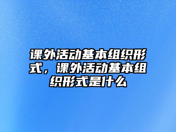 課外活動基本組織形式，課外活動基本組織形式是什么