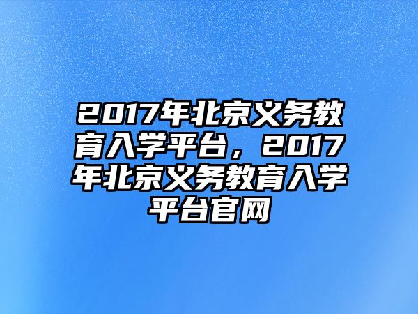 2017年北京義務教育入學平臺，2017年北京義務教育入學平臺官網(wǎng)