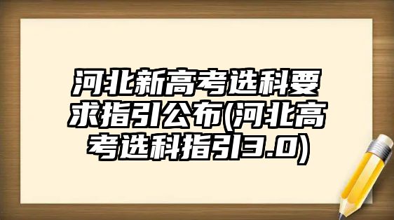 河北新高考選科要求指引公布(河北高考選科指引3.0)