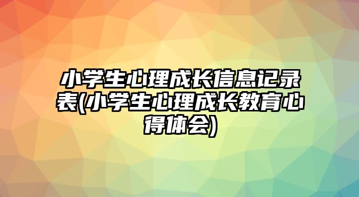 小學(xué)生心理成長(zhǎng)信息記錄表(小學(xué)生心理成長(zhǎng)教育心得體會(huì))