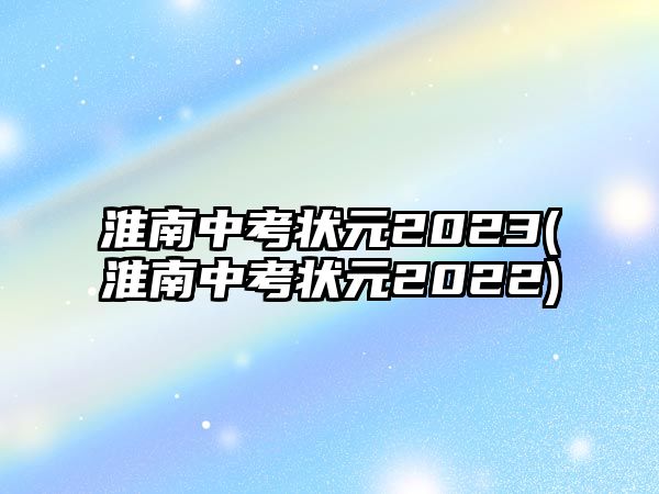 淮南中考狀元2023(淮南中考狀元2022)