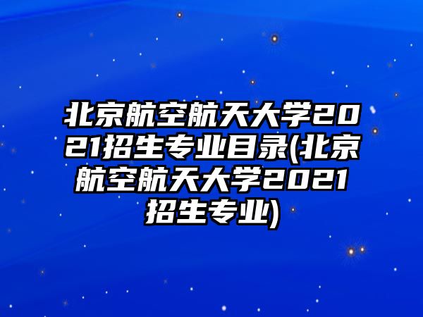 北京航空航天大學(xué)2021招生專業(yè)目錄(北京航空航天大學(xué)2021招生專業(yè))