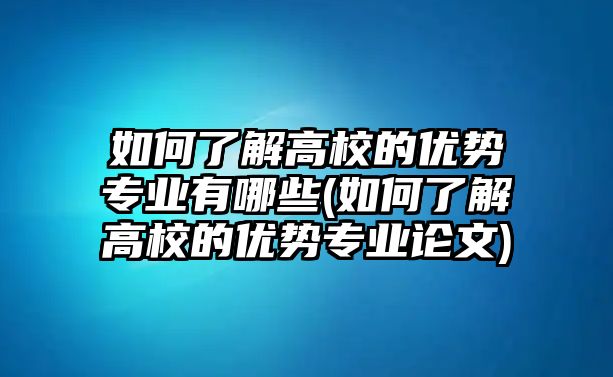 如何了解高校的優(yōu)勢專業(yè)有哪些(如何了解高校的優(yōu)勢專業(yè)論文)