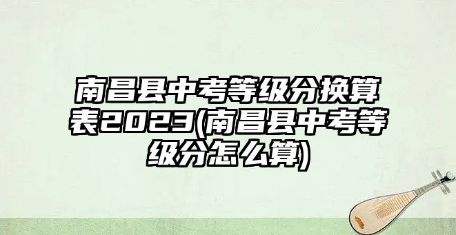 南昌縣中考等級分換算表2023(南昌縣中考等級分怎么算)