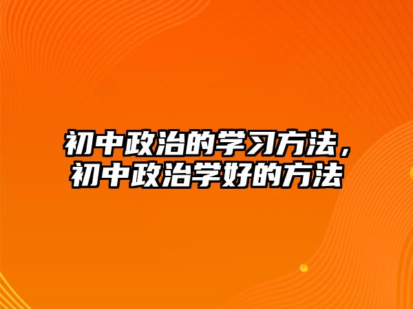 初中政治的學(xué)習(xí)方法，初中政治學(xué)好的方法