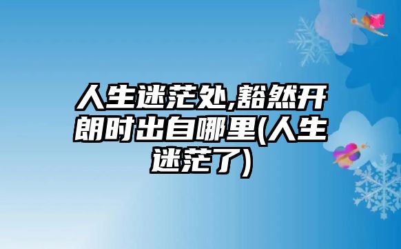 人生迷茫處,豁然開朗時出自哪里(人生迷茫了)