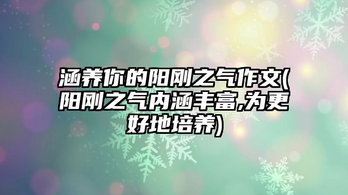 涵養(yǎng)你的陽剛之氣作文(陽剛之氣內(nèi)涵豐富,為更好地培養(yǎng))