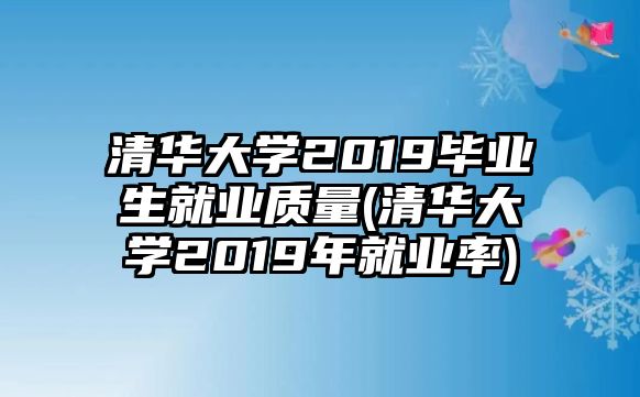 清華大學(xué)2019畢業(yè)生就業(yè)質(zhì)量(清華大學(xué)2019年就業(yè)率)