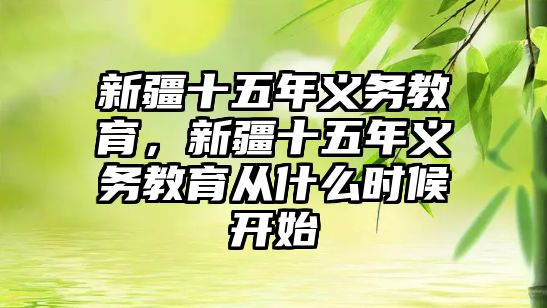 新疆十五年義務(wù)教育，新疆十五年義務(wù)教育從什么時候開始