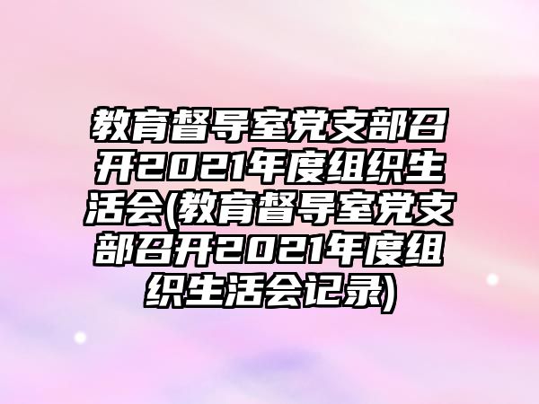 教育督導(dǎo)室黨支部召開2021年度組織生活會(教育督導(dǎo)室黨支部召開2021年度組織生活會記錄)