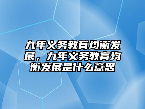 九年義務(wù)教育均衡發(fā)展，九年義務(wù)教育均衡發(fā)展是什么意思