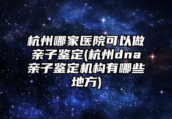 杭州哪家醫(yī)院可以做親子鑒定(杭州dna親子鑒定機(jī)構(gòu)有哪些地方)