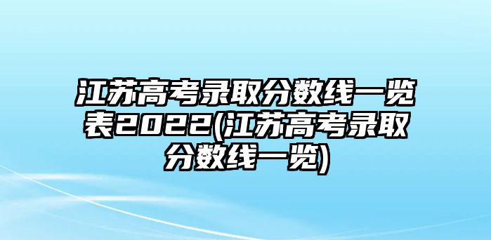 江蘇高考錄取分數(shù)線一覽表2022(江蘇高考錄取分數(shù)線一覽)