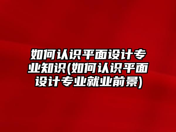 如何認(rèn)識平面設(shè)計專業(yè)知識(如何認(rèn)識平面設(shè)計專業(yè)就業(yè)前景)