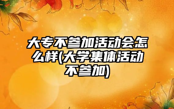 大專不參加活動會怎么樣(大學(xué)集體活動不參加)