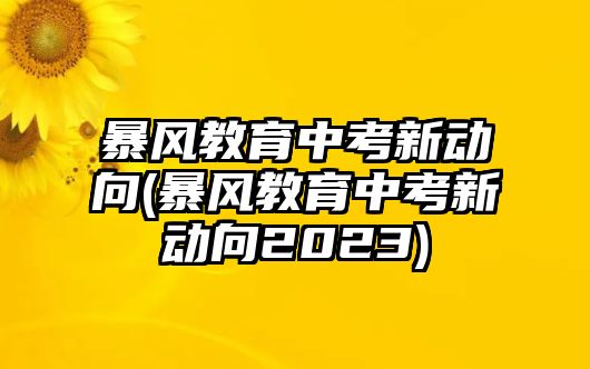 暴風(fēng)教育中考新動(dòng)向(暴風(fēng)教育中考新動(dòng)向2023)