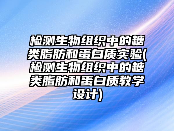 檢測(cè)生物組織中的糖類脂肪和蛋白質(zhì)實(shí)驗(yàn)(檢測(cè)生物組織中的糖類脂肪和蛋白質(zhì)教學(xué)設(shè)計(jì))