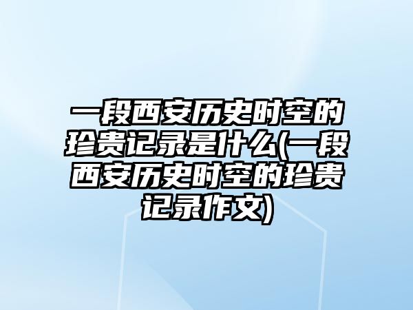 一段西安歷史時(shí)空的珍貴記錄是什么(一段西安歷史時(shí)空的珍貴記錄作文)