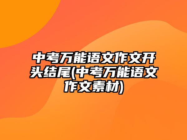 中考萬能語文作文開頭結(jié)尾(中考萬能語文作文素材)