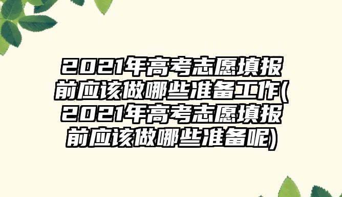 2021年高考志愿填報(bào)前應(yīng)該做哪些準(zhǔn)備工作(2021年高考志愿填報(bào)前應(yīng)該做哪些準(zhǔn)備呢)